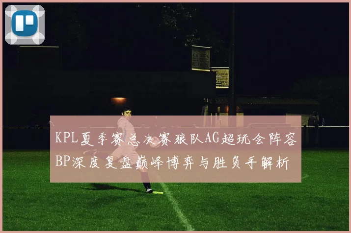 KPL夏季赛总决赛狼队AG超玩会阵容BP深度复盘巅峰博弈与胜负手解析