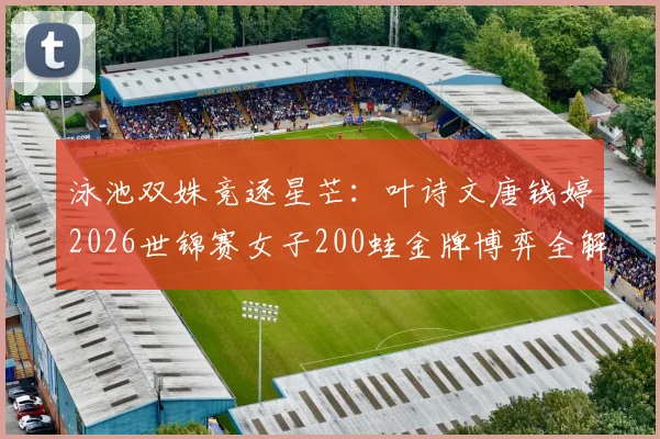泳池双姝竞逐星芒：叶诗文唐钱婷2026世锦赛女子200蛙金牌博弈全解析