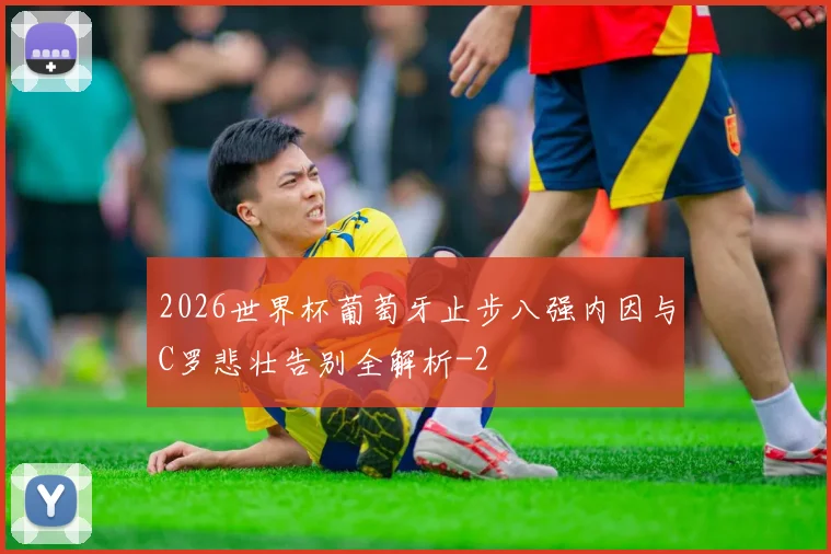 2026世界杯葡萄牙止步八强内因与C罗悲壮告别全解析