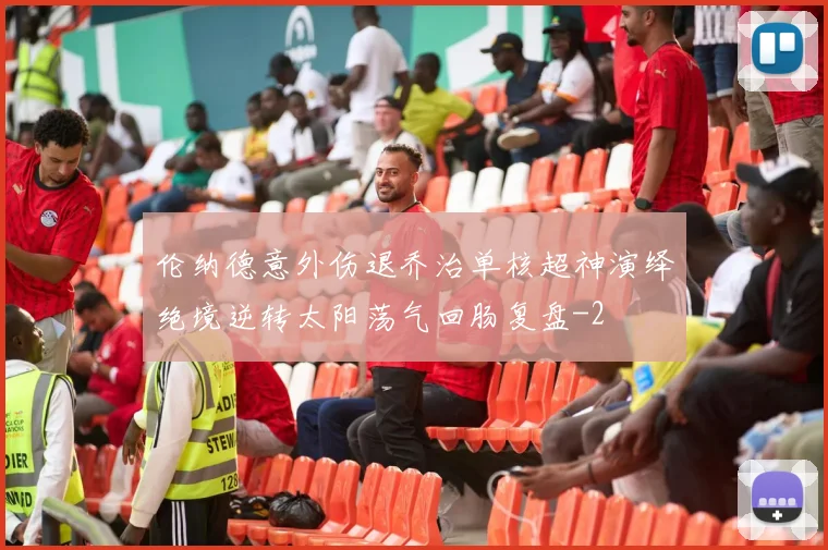 伦纳德意外伤退乔治单核超神演绎绝境逆转太阳荡气回肠复盘
