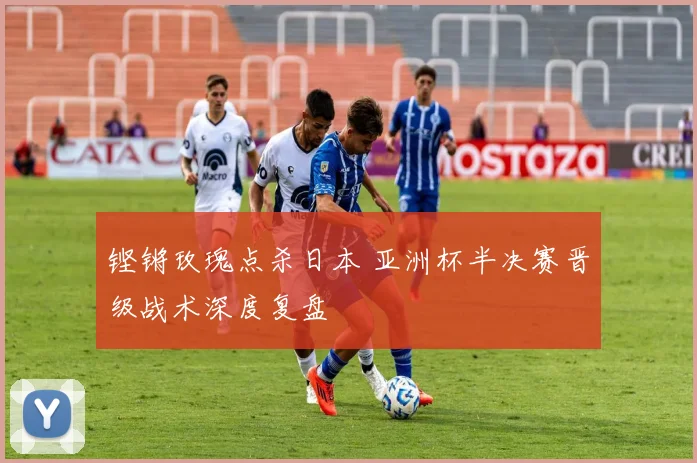 铿锵玫瑰点杀日本 亚洲杯半决赛晋级战术深度复盘