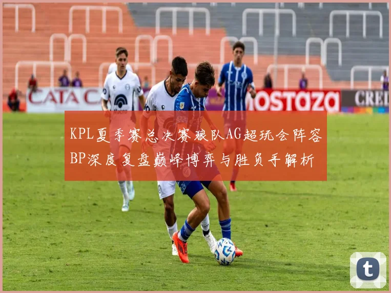 KPL夏季赛总决赛狼队AG超玩会阵容BP深度复盘巅峰博弈与胜负手解析