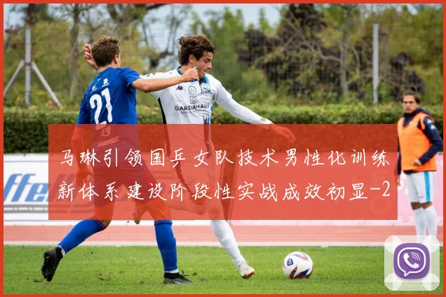 马琳引领国乒女队技术男性化训练新体系建设阶段性实战成效初显